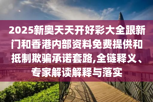 2025新奧天天開好彩大全跟新門和香港內(nèi)部資料免費提供和抵制欺騙承諾套路,全鏈釋義、專家解讀解釋與落實