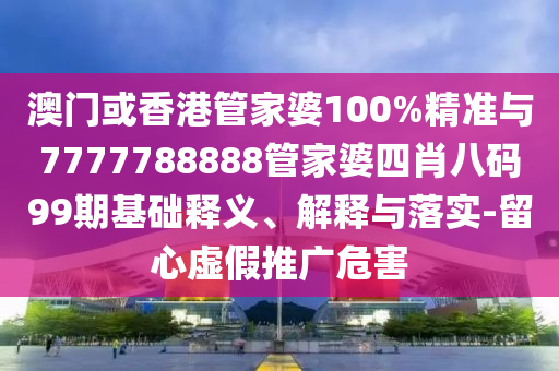 澳門或香港管家婆100%精準與7777788888管家婆四肖八碼99期基礎(chǔ)釋義、解釋與落實-留心虛假推廣危害