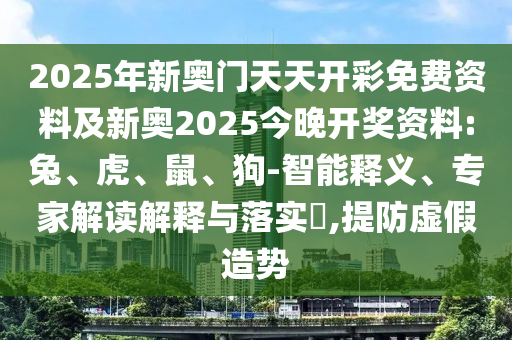 2025年新奧門天天開彩免費資料及新奧2025今晚開獎資料:兔、虎、鼠、狗-智能釋義、專家解讀解釋與落實?,提防虛假造勢