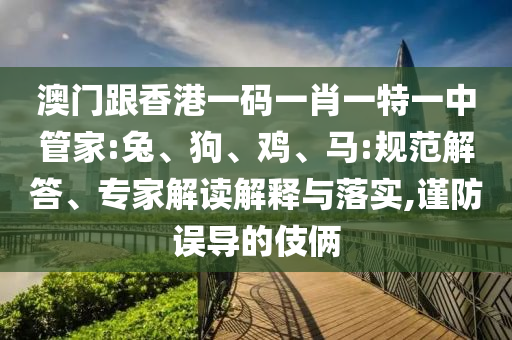 澳門跟香港一碼一肖一特一中管家:兔、狗、雞、馬:規(guī)范解答、專家解讀解釋與落實,謹防誤導(dǎo)的伎倆