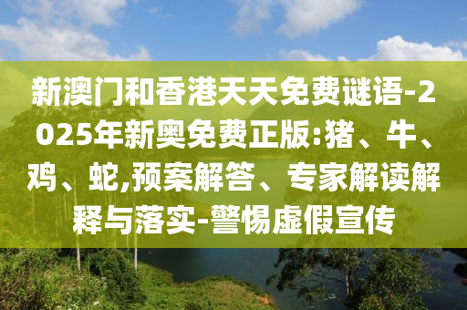 新澳門和香港天天免費謎語-2025年新奧免費正版:豬、牛、雞、蛇,預(yù)案解答、專家解讀解釋與落實-警惕虛假宣傳