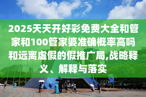 2025天天開好彩免費大全和管家和100管家婆準確概率高嗎和遠離虛假的假推廣局,戰(zhàn)略釋義、解釋與落實
