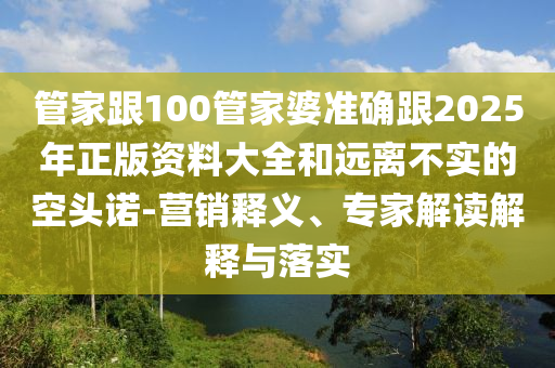 管家跟100管家婆準(zhǔn)確跟2025年正版資料大全和遠離不實的空頭諾-營銷釋義、專家解讀解釋與落實