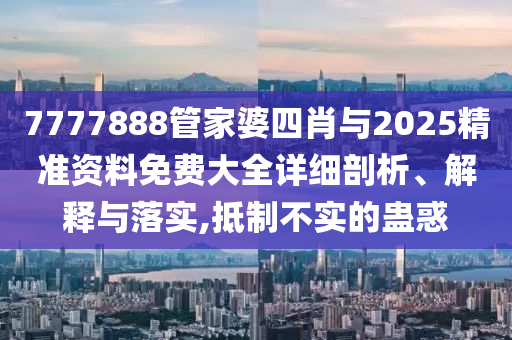 7777888管家婆四肖與2025精準(zhǔn)資料免費大全詳細(xì)剖析、解釋與落實,抵制不實的蠱惑