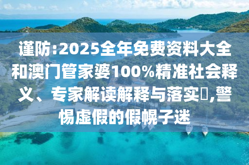 謹(jǐn)防:2025全年免費資料大全和澳門管家婆100%精準(zhǔn)社會釋義、專家解讀解釋與落實?,警惕虛假的假幌子迷