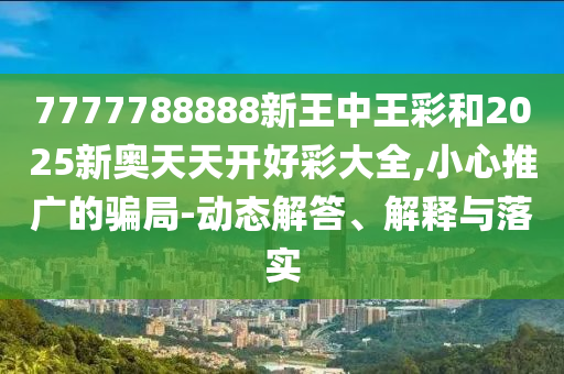 7777788888新王中王彩和2025新奧天天開好彩大全,小心推廣的騙局-動態(tài)解答、解釋與落實