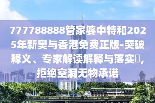 777788888管家婆中特和2025年新奧與香港免費正版-突破釋義、專家解讀解釋與落實?,拒絕空洞無物承諾