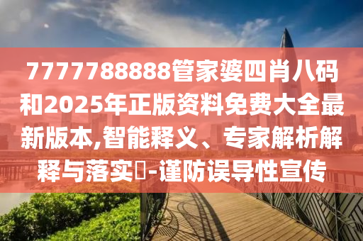 7777788888管家婆四肖八碼和2025年正版資料免費大全最新版本,智能釋義、專家解析解釋與落實?-謹防誤導(dǎo)性宣傳