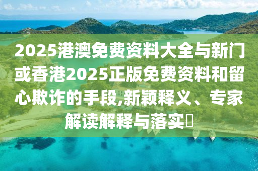 2025港澳免費資料大全與新門或香港2025正版免費資料和留心欺詐的手段,新穎釋義、專家解讀解釋與落實?