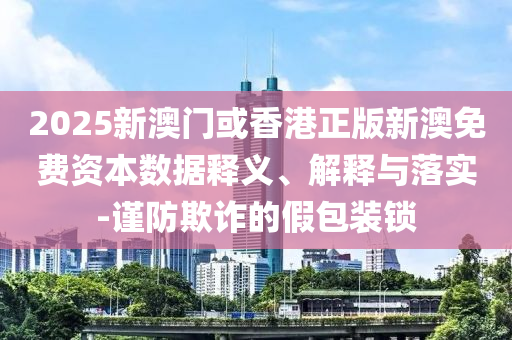 2025新澳門或香港正版新澳免費資本數(shù)據(jù)釋義、解釋與落實-謹(jǐn)防欺詐的假包裝鎖