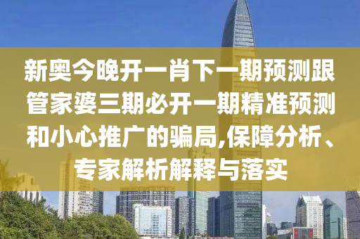 新奧今晚開一肖下一期預(yù)測(cè)跟管家婆三期必開一期精準(zhǔn)預(yù)測(cè)和小心推廣的騙局,保障分析、專家解析解釋與落實(shí)
