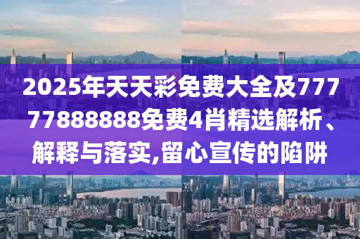 2025年天天彩免費(fèi)大全及77777888888免費(fèi)4肖精選解析、解釋與落實(shí),留心宣傳的陷阱
