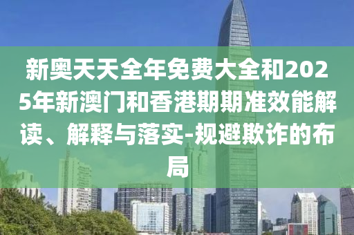 新奧天天全年免費(fèi)大全和2025年新澳門和香港期期準(zhǔn)效能解讀、解釋與落實(shí)-規(guī)避欺詐的布局