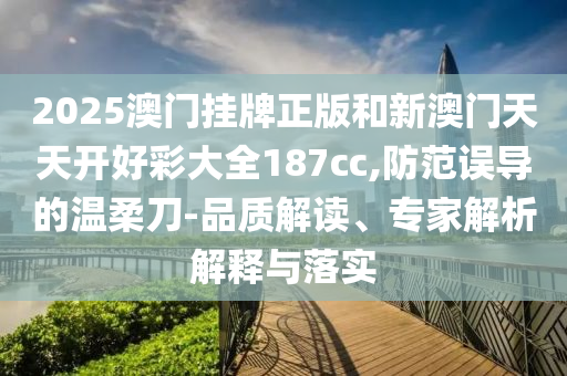 2025澳門掛牌正版和新澳門天天開好彩大全187cc,防范誤導(dǎo)的溫柔刀-品質(zhì)解讀、專家解析解釋與落實(shí)