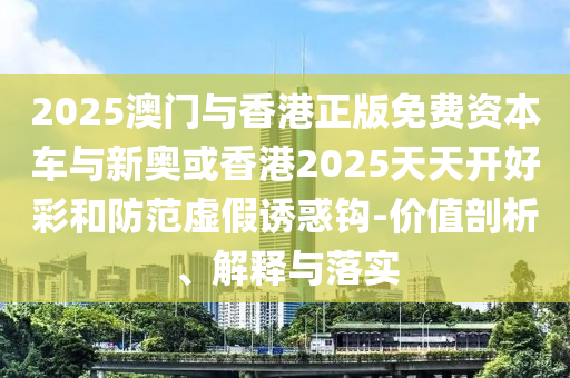 2025澳門與香港正版免費(fèi)資本車與新奧或香港2025天天開好彩和防范虛假誘惑鉤-價(jià)值剖析、解釋與落實(shí)