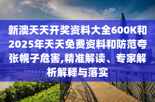 新澳天天開獎資料大全600K和2025年天天免費(fèi)資料和防范夸張幌子危害,精準(zhǔn)解讀、專家解析解釋與落實(shí)