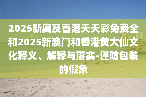 2025新奧及香港天天彩免費(fèi)全和2025新澳門和香港黃大仙文化釋義、解釋與落實(shí)-謹(jǐn)防包裝的假象