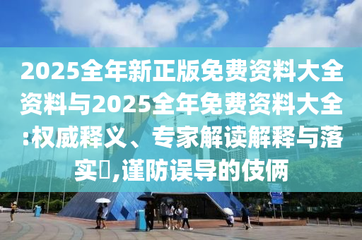 2025全年新正版免費(fèi)資料大全資料與2025全年免費(fèi)資料大全:權(quán)威釋義、專家解讀解釋與落實(shí)?,謹(jǐn)防誤導(dǎo)的伎倆