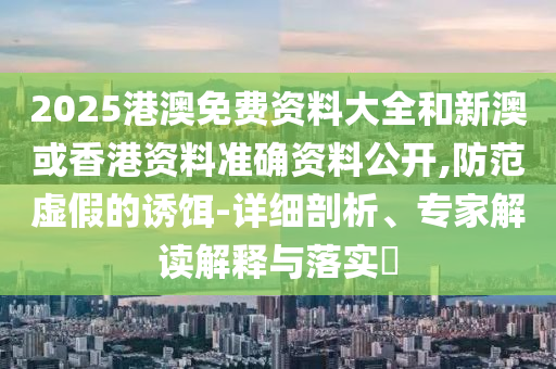 2025港澳免費資料大全和新澳或香港資料準確資料公開,防范虛假的誘餌-詳細剖析、專家解讀解釋與落實?