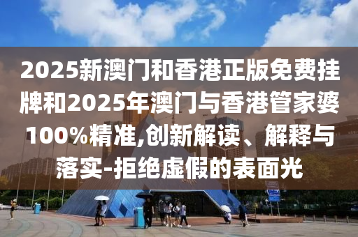 2025新澳門和香港正版免費掛牌和2025年澳門與香港管家婆100%精準(zhǔn),創(chuàng)新解讀、解釋與落實-拒絕虛假的表面光