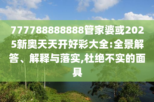 777788888888管家婆或2025新奧天天開好彩大全:全景解答、解釋與落實,杜絕不實的面具