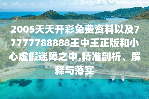 2005天天開彩免費資料以及77777788888王中王正版和小心虛假迷障之中,精準(zhǔn)剖析、解釋與落實