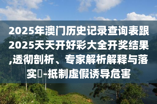 2025年澳門歷史記錄查詢表跟2025天天開好彩大全開獎(jiǎng)結(jié)果,透徹剖析、專家解析解釋與落實(shí)?-抵制虛假誘導(dǎo)危害