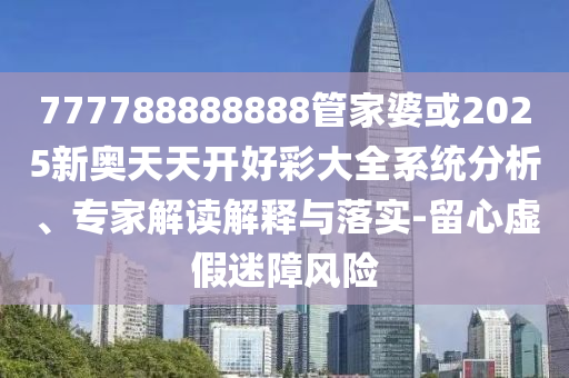 777788888888管家婆或2025新奧天天開好彩大全系統(tǒng)分析、專家解讀解釋與落實-留心虛假迷障風險