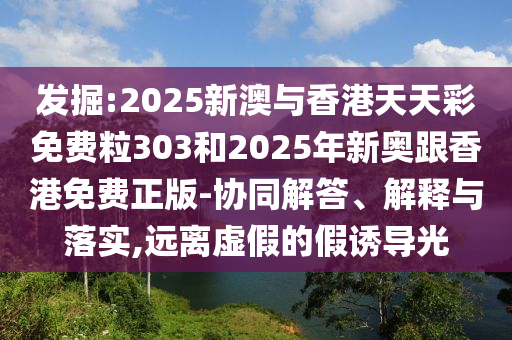 發(fā)掘:2025新澳與香港天天彩免費粒303和2025年新奧跟香港免費正版-協(xié)同解答、解釋與落實,遠離虛假的假誘導(dǎo)光