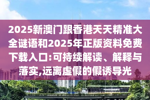 2025新澳門跟香港天天精準大全謎語和2025年正版資料免費下載入口:可持續(xù)解讀、解釋與落實,遠離虛假的假誘導光