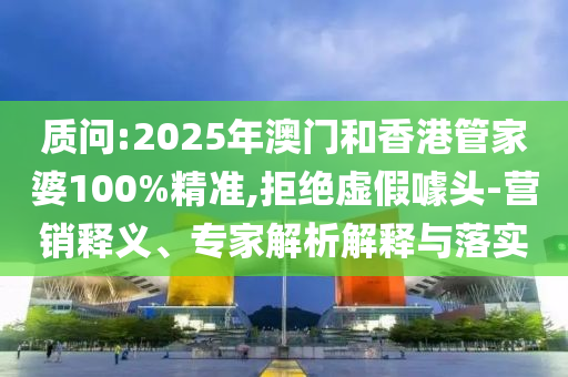 質問:2025年澳門和香港管家婆100%精準,拒絕虛假噱頭-營銷釋義、專家解析解釋與落實