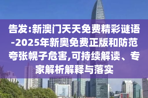告發(fā):新澳門天天免費精彩謎語-2025年新奧免費正版和防范夸張幌子危害,可持續(xù)解讀、專家解析解釋與落實