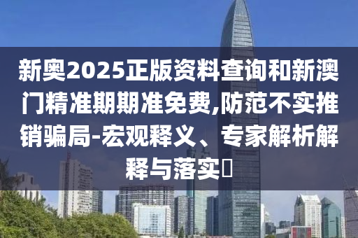 新奧2025正版資料查詢(xún)和新澳門(mén)精準(zhǔn)期期準(zhǔn)免費(fèi),防范不實(shí)推銷(xiāo)騙局-宏觀釋義、專(zhuān)家解析解釋與落實(shí)?