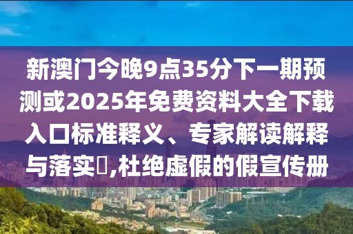 新澳門(mén)今晚9點(diǎn)35分下一期預(yù)測(cè)或2025年免費(fèi)資料大全下載入口標(biāo)準(zhǔn)釋義、專(zhuān)家解讀解釋與落實(shí)?,杜絕虛假的假宣傳冊(cè)