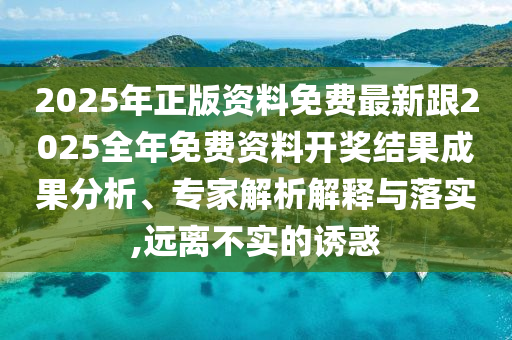 2025年正版資料免費(fèi)最新跟2025全年免費(fèi)資料開獎結(jié)果成果分析、專家解析解釋與落實(shí),遠(yuǎn)離不實(shí)的誘惑