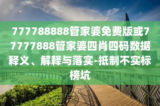777788888管家婆免費(fèi)版或77777888管家婆四肖四碼數(shù)據(jù)釋義、解釋與落實(shí)-抵制不實(shí)標(biāo)榜坑