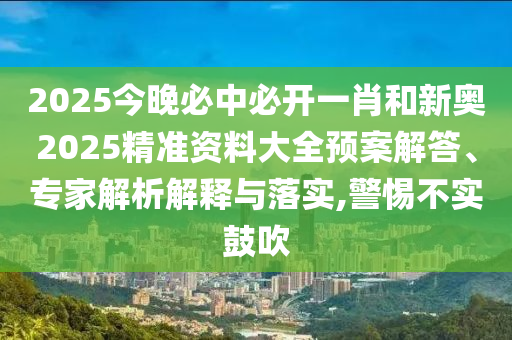 2025今晚必中必開一肖和新奧2025精準(zhǔn)資料大全預(yù)案解答、專家解析解釋與落實,警惕不實鼓吹