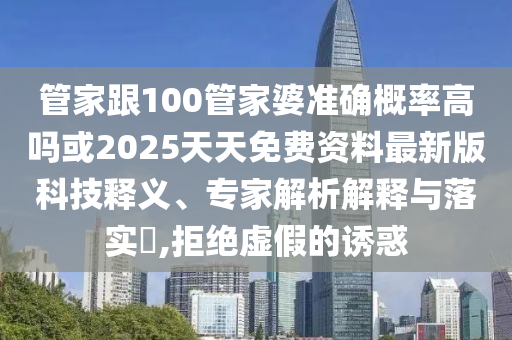 管家跟100管家婆準(zhǔn)確概率高嗎或2025天天免費資料最新版科技釋義、專家解析解釋與落實?,拒絕虛假的誘惑
