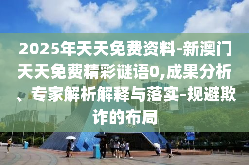 2025年天天免費資料-新澳門天天免費精彩謎語0,成果分析、專家解析解釋與落實-規(guī)避欺詐的布局