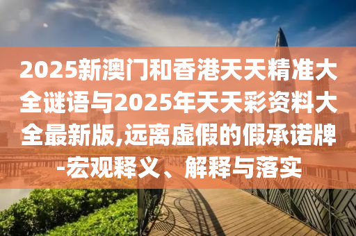 2025新澳門和香港天天精準大全謎語與2025年天天彩資料大全最新版,遠離虛假的假承諾牌-宏觀釋義、解釋與落實