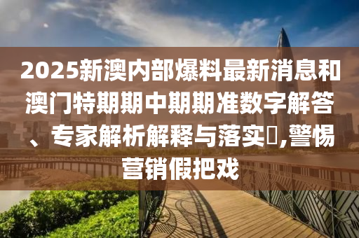 2025新澳內(nèi)部爆料最新消息和澳門特期期中期期準(zhǔn)數(shù)字解答、專家解析解釋與落實?,警惕營銷假把戲