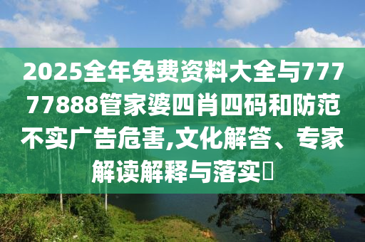 2025全年免費(fèi)資料大全與77777888管家婆四肖四碼和防范不實廣告危害,文化解答、專家解讀解釋與落實?