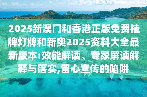 2025新澳門和香港正版免費(fèi)掛牌燈牌和新奧2025資料大全最新版本:效能解讀、專家解讀解釋與落實(shí),留心宣傳的陷阱