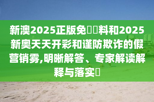 新澳2025正版免費(fèi)資料和2025新奧天天開(kāi)彩和謹(jǐn)防欺詐的假營(yíng)銷霧,明晰解答、專家解讀解釋與落實(shí)?