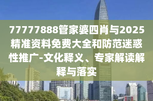 77777888管家婆四肖與2025精準(zhǔn)資料免費(fèi)大全和防范迷惑性推廣-文化釋義、專家解讀解釋與落實(shí)