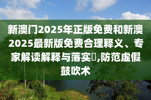 新澳門2025年正版免費和新澳2025最新版免費合理釋義、專家解讀解釋與落實?,防范虛假鼓吹術(shù)