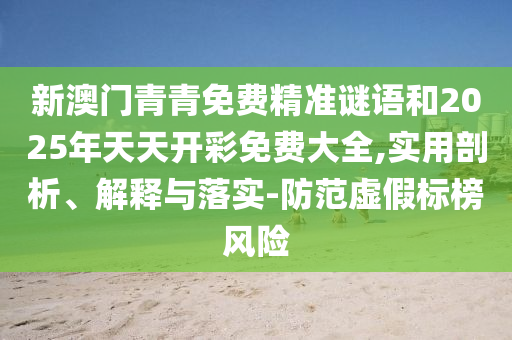 新澳門青青免費(fèi)精準(zhǔn)謎語和2025年天天開彩免費(fèi)大全,實(shí)用剖析、解釋與落實(shí)-防范虛假標(biāo)榜風(fēng)險(xiǎn)