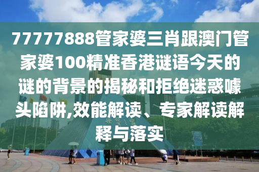77777888管家婆三肖跟澳門管家婆100精準(zhǔn)香港謎語今天的謎的背景的揭秘和拒絕迷惑噱頭陷阱,效能解讀、專家解讀解釋與落實