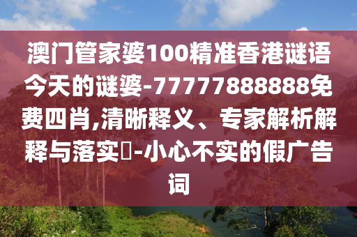 澳門管家婆100精準香港謎語今天的謎婆-77777888888免費四肖,清晰釋義、專家解析解釋與落實?-小心不實的假廣告詞