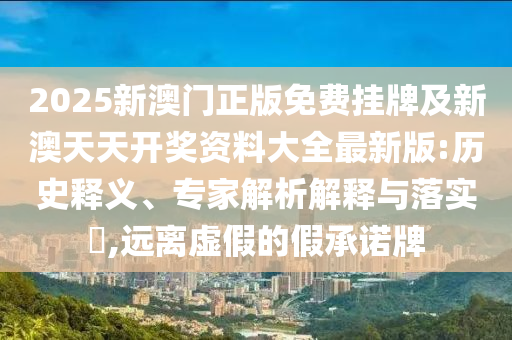 2025新澳門正版免費掛牌及新澳天天開獎資料大全最新版:歷史釋義、專家解析解釋與落實?,遠離虛假的假承諾牌